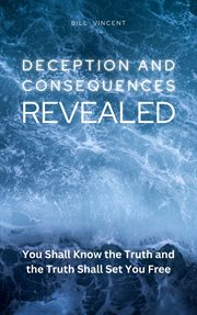 Deception and Consequences Revealed : You Shall Know the Truth and the Truth Shall Set You Free cover image