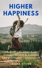 Higher Happiness : 5 Steps to a Healthier Body, Stronger Mindset & Fulfilling Life with Higher Consciousness cover image