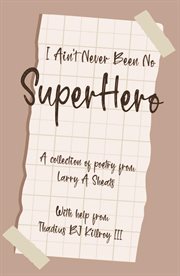 I Ain't Never Been No Super Hero : A COLLECTION OF POETRY FROM LARRY A SHEATS WITH HELP FROM THADIUS BJ KILLROY III cover image