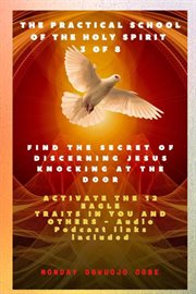 The Practical School of the Holy Spirit : Part 3. Activate 12 Eagle Traits in You. Find the Secret of Discerning Jesus Knocking at the door and Activate the 12 Eagle Traits in You and cover image