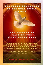 Get Secrets of Raising the Spiritually Dead : and Counsel victims of domestic, child, or sexual abuse and Abortion with Ease. Practical School of the Holy Spirit cover image