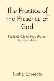 The Practice Of The Presence Of God : The Best Rule Of Holy Brother Lawrence Life cover image