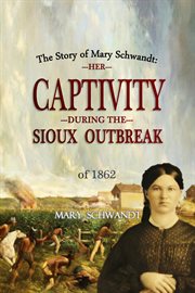 The Story of Mary Schwandt: Her Captivity During the Sioux Outbreak of 1862 (1894) : Her Captivity During the Sioux Outbreak of 1862 (1894) cover image