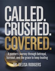 Called. Crushed. Covered. : A Pastor's Journey Through Betrayal, Burnout, And The Grace To Keep Leading cover image