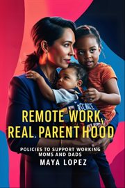Remote Work, Real Parenthood : Policies to Support Working Moms and Dads cover image