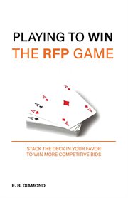 Playing to Win the RFP Game : Stack The Deck In Your Favor To Win More Competitive Bids cover image