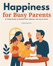 Happiness for Busy Parents : A 5-step Guide To Reclaim Calm, Balance, And Joy At Home cover image