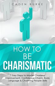 How to be charismatic : 7 easy steps to master charisma improvement, confidence charm, body language & charming people skill. Leadership skills cover image