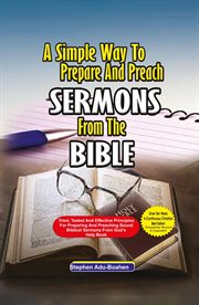 A Simple Way to Prepare and Preach Sermons From the Bible : Tried, Tested and effective principles for preparing and preaching sound biblical sermons from God's cover image