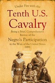 Under Fire With the Tenth U.S. Cavalry : Being a Brief, Comprehensive Review of the Negro's Participation in the Wars of the United States cover image
