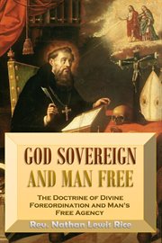 God Sovereign and Man Free, or, the Doctrine of Divine Foreordination and Man's Free Agency cover image