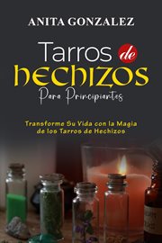 Tarros de Hechizos para Principiantes : TRANSFORME SU VIDA CON LA MAGIA DE LOS TARROS DE HECHIZOS cover image