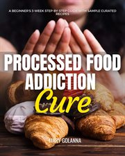 Processed Food Addiction Cure : A Beginner's 3-Week Step-by-Step Guide with Sample Curated Recipes cover image