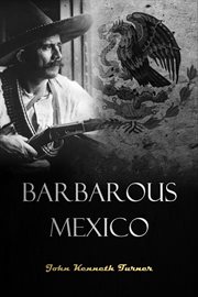 Barbarous Mexico : an indictment of a cruel and corrupt system cover image