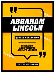 Abraham Lincoln : Quotes Collection. Biography, Achievements And Life Lessons cover image