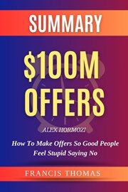 Summary of $100M Offers : How To Make Offers So Good People Feel Stupid Saying No. Francis Books cover image