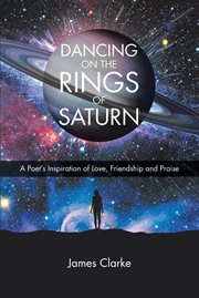 Dancing on the rings of saturn. A Poet's Inspiration of Love, Friendship and Praise cover image