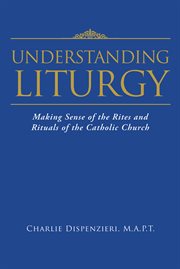 Understanding liturgy. Making Sense of the Rites and Rituals of the Catholic Church cover image