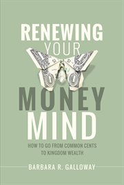 Renewing your money mind. How to Go from Common Cents to Kingdom Wealth cover image