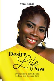 Desire life now. Overcoming Your Roots to Live the Desired Life cover image