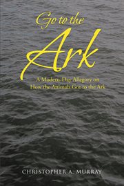 Go to the ark. A Modern-Day Allegory on How the Animals Got to the Ark cover image