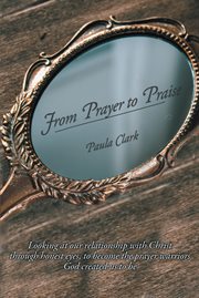 From prayer to praise. Looking at Our Relationship with Christ through Honest Eyes to Become the Prayer Warriors God Create cover image