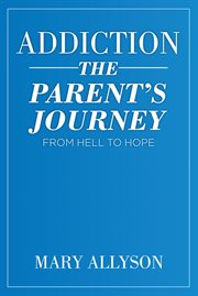 Addiction. The Parent's Journey From Hell To Hope cover image