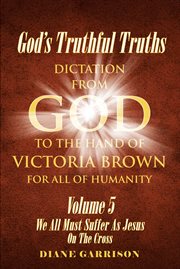 God's truthful truths: volume 5. We All Must All Suffer As Jesus on the Cross cover image