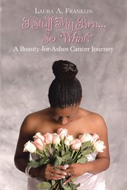 I stuff my bra...so what?. A Beauty-for-Ashes Cancer Journey cover image