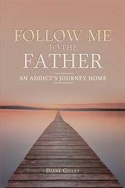 Follow me to the father. An Addict's Journey Home cover image