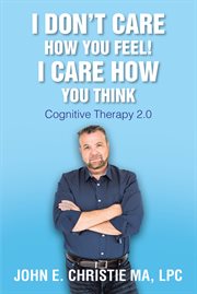 I don't care how you feel! i care how you think. Cognitive Therapy 2.0 cover image