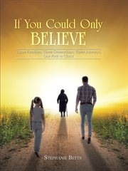 If you could only believe. Three Families, Three Generations, Three Journeys, One Path to Christ cover image