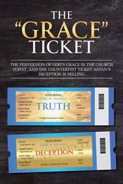 The "grace" ticket. The perversion of God's grace in the church today, and the counterfeit ticket Satan's deception is s cover image
