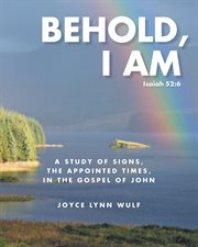 Behold, I AM : A STUDY OF THE SIGNS, THE APPOINTED TIMES, IN THE GOSPEL OF JOHN cover image