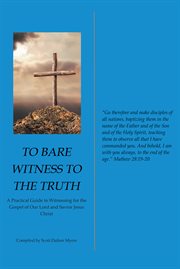 To bare witness to the truth. A Practical Guide to Witnessing for the Gospel of Our Lord and Savior Jesus Christ cover image