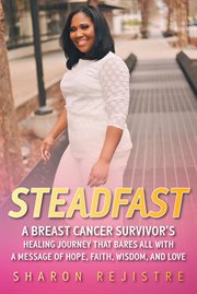 Steadfast : A Breast Cancer Survivor's Healing Journey That Bares All With a Message of Hope, Faith, Wisdom, And cover image