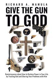 Give the gun to god. Reminiscences about How to Restore Power in Your Life by Trusting God and Sharing Your Problems with cover image