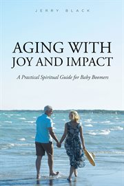 Aging with joy and impact. A Practical Spiritual Guide for Baby Boomers cover image