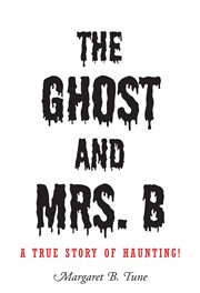 The ghost and mrs. b. A True Story of Haunting! cover image