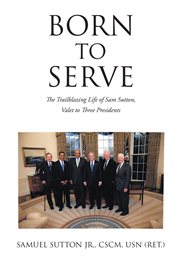 Born to serve : the trailblazing life of Sam Sutton, valet to three presidents cover image