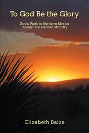 To god be the glory. God's Work in Northern Mexico through the Harman Ministry cover image