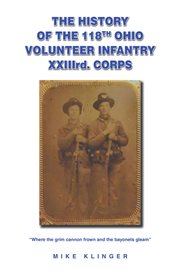 The history of the 118th Ohio Volunteer Infantry, XXIIIrd. Corps. : where the grim cannon frown and the bayonets gleam cover image