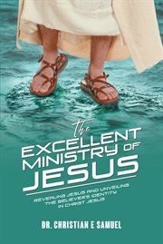 The excellent ministry of jesus. Revealing Jesus and Unveiling the Believer's Identity in Christ Jesus cover image