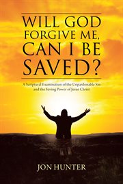 Will god forgive me, can i be saved?. A Scriptural Examination of the Unpardonable Sin and the Saving Power of Jesus Christ cover image