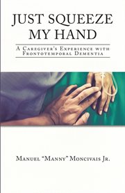 Just squeeze my hand. A Caregiver's Experience with Frontotemporal Dementia cover image