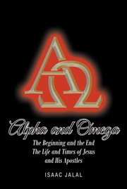 Alpha and omega. The Beginning and the End The Life and Times of Jesus and His Apostles cover image
