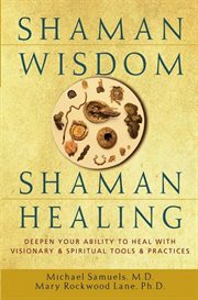 Shaman Wisdom, Shaman Healing : Deepen Your Ability to Heal with Visionary and Spiritual Tools and Practices cover image