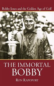 The immortal Bobby : Bobby Jones and the golden age of golf cover image