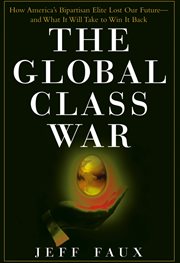The Global Class War : How America's Bipartisan Elite Lost Our Future - and What It Will Take to Win It Back cover image