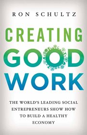 Creating Good Work : the World's Leading Social Entrepreneurs Show How to Build A Healthy Economy cover image